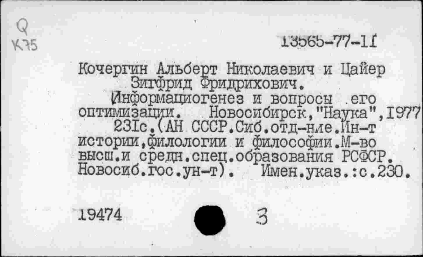 ﻿9 ¥Л5
13Ь6Ъ-77-1Х
Кочергин Альберт Николаевич и Цайер Зигфрид Фридрихович.
0нформациогенез и вопросы .его оптимизации.	Новосибирск,"Наука",I977
231с. (АН СССР.Сиб.отд-нле.Ин-т истории,филологии и философии.М-во высш.и средн.спец.образования РСФСР. Новосиб.гос.ун-т).	Имен.указ.:с.230.
19474
3